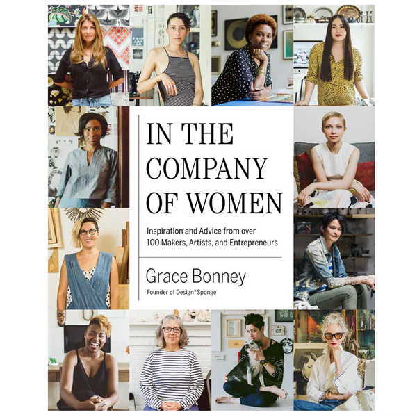 In The Company of Women: Inspiration and Advice from over 100 Makers, Artists and Entrepreneurs  | Grace Bonney